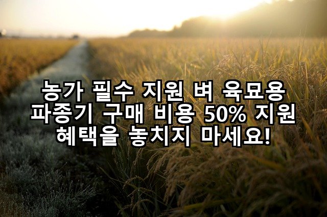 농가 필수 지원 벼 육묘용 파종기 구매 비용 50% 지원 혜택을 놓치지 마세요!