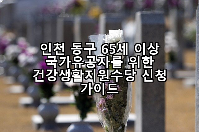 인천 동구 65세 이상 국가유공자를 위한 건강생활지원수당 신청 가이드